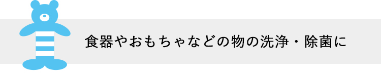 食器やおもちゃなどの物の洗浄・除菌に
