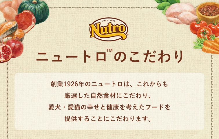 創業1926年のニュートロはこれからも厳選した自然食材にこだわり愛犬・愛猫の幸せと健康を考えたフードを提供します